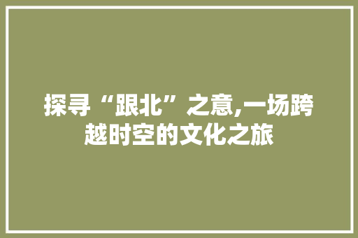 探寻“跟北”之意,一场跨越时空的文化之旅
