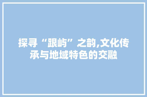探寻“跟屿”之韵,文化传承与地域特色的交融
