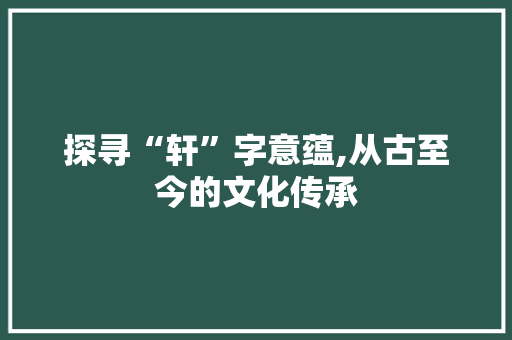 探寻“轩”字意蕴,从古至今的文化传承