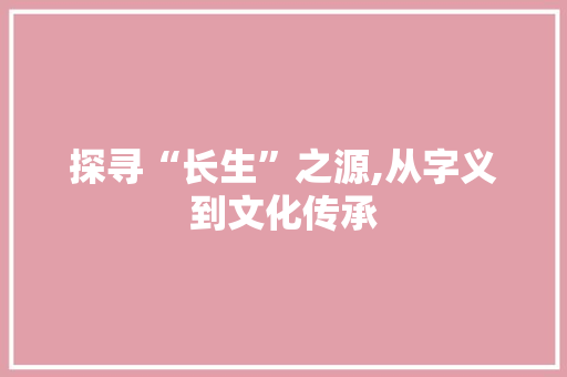 探寻“长生”之源,从字义到文化传承