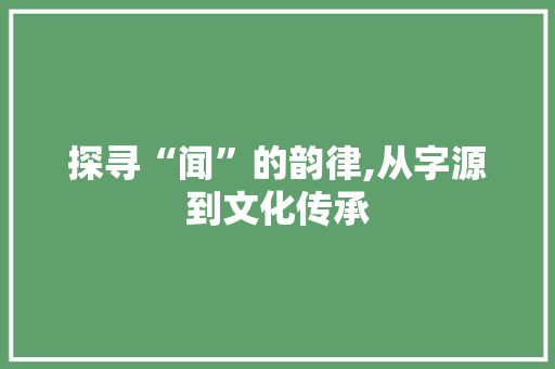 探寻“闻”的韵律,从字源到文化传承