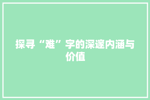 探寻“难”字的深邃内涵与价值