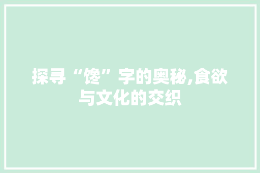 探寻“馋”字的奥秘,食欲与文化的交织