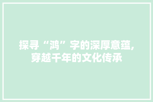 探寻“鸿”字的深厚意蕴,穿越千年的文化传承