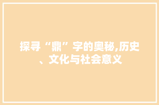 探寻“鼎”字的奥秘,历史、文化与社会意义