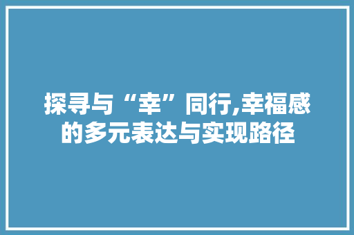 探寻与“幸”同行,幸福感的多元表达与实现路径
