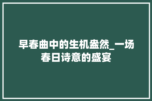 早春曲中的生机盎然_一场春日诗意的盛宴