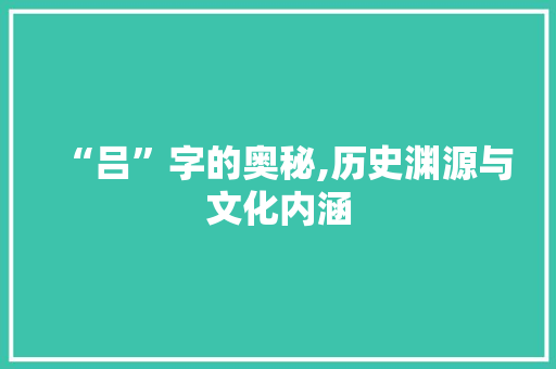“吕”字的奥秘,历史渊源与文化内涵