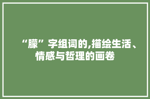 “朦”字组词的,描绘生活、情感与哲理的画卷