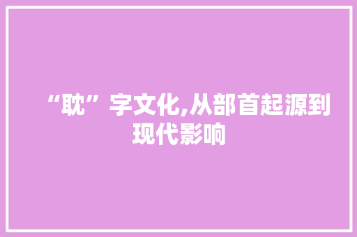 “耽”字文化,从部首起源到现代影响