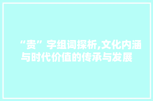 “贵”字组词探析,文化内涵与时代价值的传承与发展