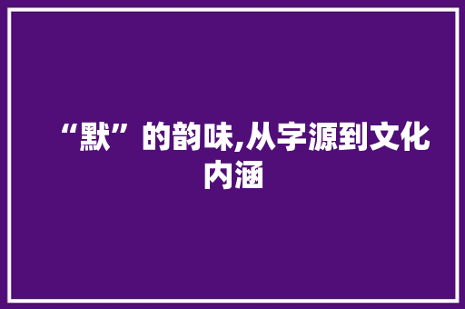 “默”的韵味,从字源到文化内涵