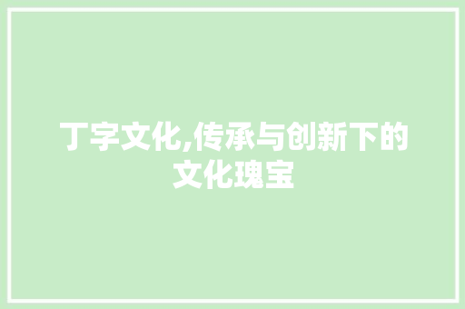 丁字文化,传承与创新下的文化瑰宝