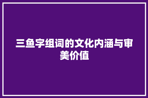 三鱼字组词的文化内涵与审美价值