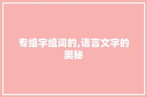 专组字组词的,语言文字的奥秘