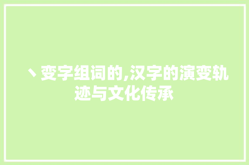 丶变字组词的,汉字的演变轨迹与文化传承