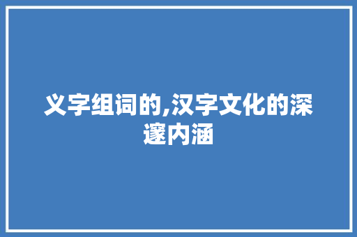 义字组词的,汉字文化的深邃内涵