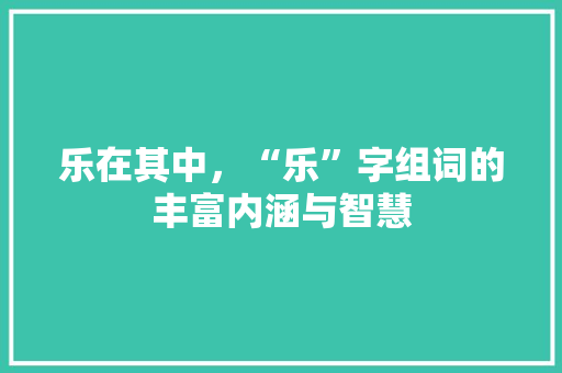 乐在其中，“乐”字组词的丰富内涵与智慧