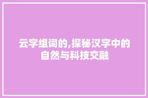 云字组词的,探秘汉字中的自然与科技交融