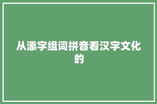 从添字组词拼音看汉字文化的