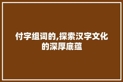 付字组词的,探索汉字文化的深厚底蕴