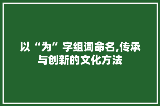 以“为”字组词命名,传承与创新的文化方法