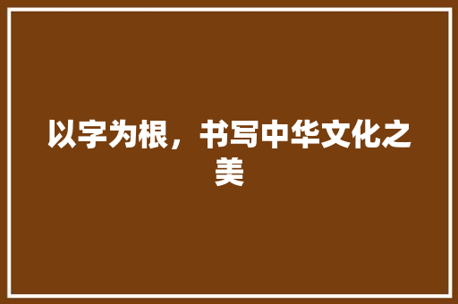 以字为根，书写中华文化之美