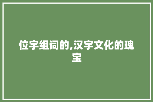 位字组词的,汉字文化的瑰宝