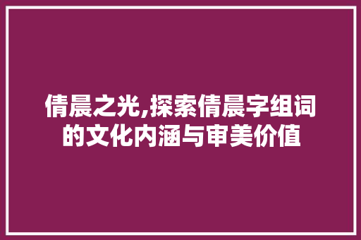 倩晨之光,探索倩晨字组词的文化内涵与审美价值