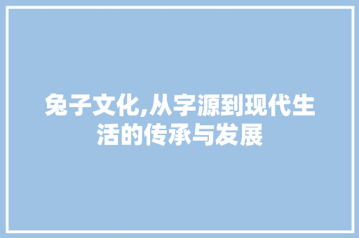 兔子文化,从字源到现代生活的传承与发展