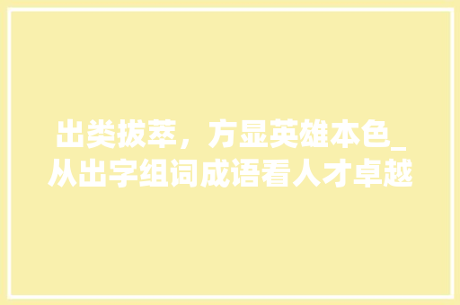 出类拔萃，方显英雄本色_从出字组词成语看人才卓越