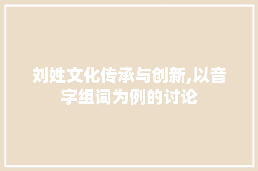 刘姓文化传承与创新,以音字组词为例的讨论