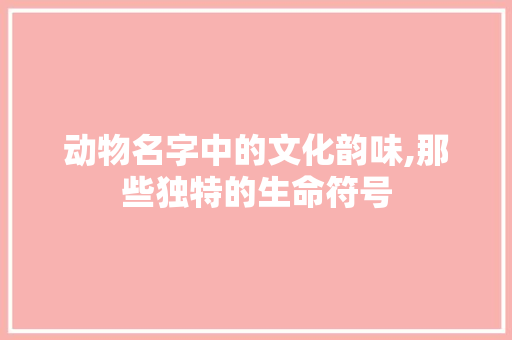 动物名字中的文化韵味,那些独特的生命符号
