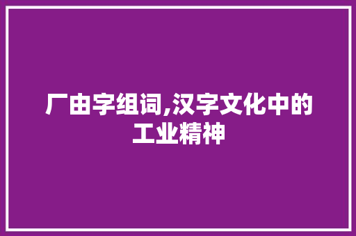 厂由字组词,汉字文化中的工业精神