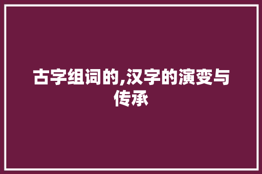 古字组词的,汉字的演变与传承 诗词鉴赏