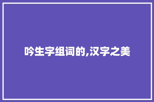吟生字组词的,汉字之美