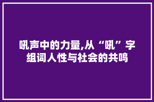 吼声中的力量,从“吼”字组词人性与社会的共鸣