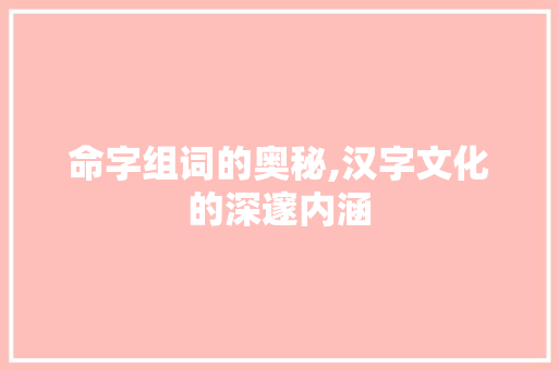 命字组词的奥秘,汉字文化的深邃内涵