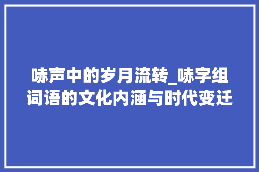 哧声中的岁月流转_哧字组词语的文化内涵与时代变迁