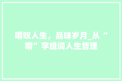 喟叹人生，品味岁月_从“喟”字组词人生哲理