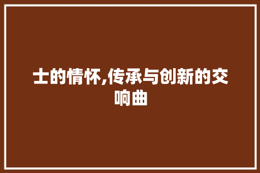士的情怀,传承与创新的交响曲