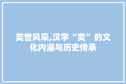奕世风采,汉字“奕”的文化内涵与历史传承