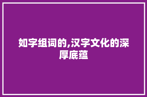 如字组词的,汉字文化的深厚底蕴