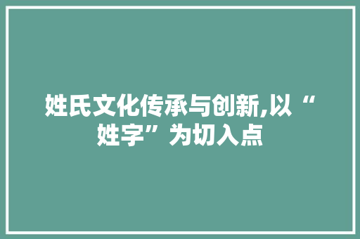 姓氏文化传承与创新,以“姓字”为切入点