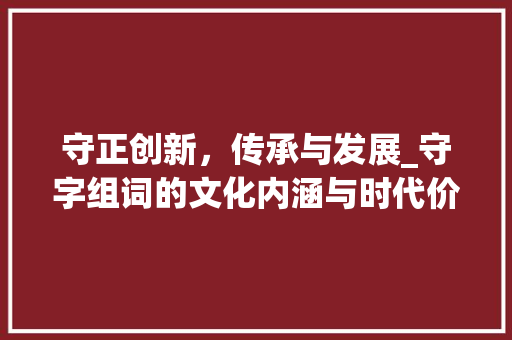 守正创新，传承与发展_守字组词的文化内涵与时代价值