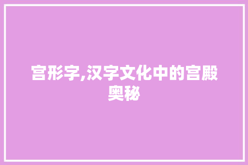 宫形字,汉字文化中的宫殿奥秘