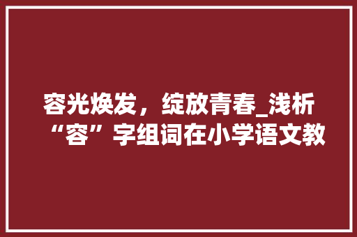 容光焕发，绽放青春_浅析“容”字组词在小学语文教育中的应用