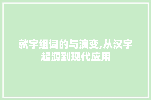 就字组词的与演变,从汉字起源到现代应用