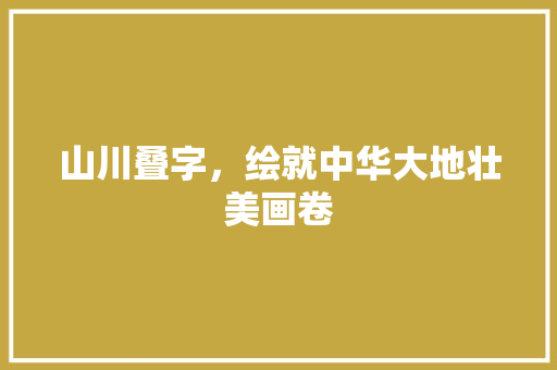 山川叠字，绘就中华大地壮美画卷