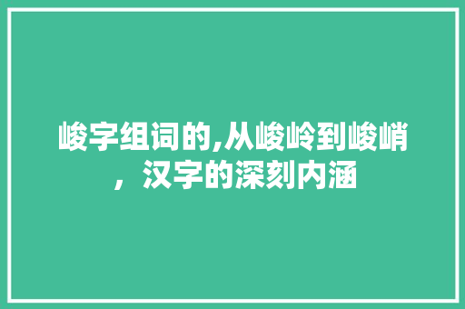 峻字组词的,从峻岭到峻峭，汉字的深刻内涵